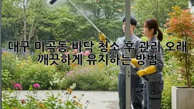 대구 미곡동 바닥 청소 후 관리, 오래 깨끗하게 유지하는 방법!
