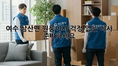 여수 삼산면 원룸이사, 걱정 없는 이사 준비하세요!